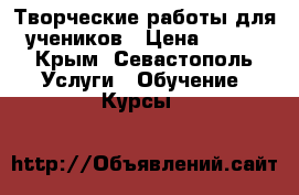 Творческие работы для учеников › Цена ­ 200 - Крым, Севастополь Услуги » Обучение. Курсы   